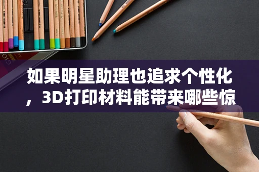 如果明星助理也追求个性化，3D打印材料能带来哪些惊喜？