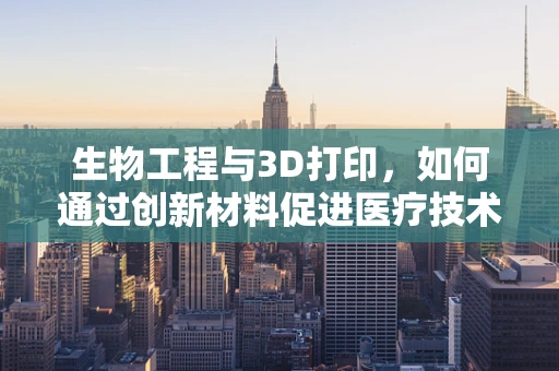 生物工程与3D打印，如何通过创新材料促进医疗技术革新？