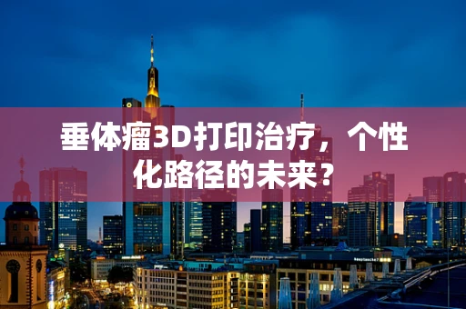 垂体瘤3D打印治疗，个性化路径的未来？