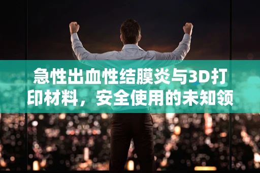 急性出血性结膜炎与3D打印材料，安全使用的未知领域