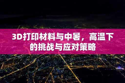 3D打印材料与中暑，高温下的挑战与应对策略
