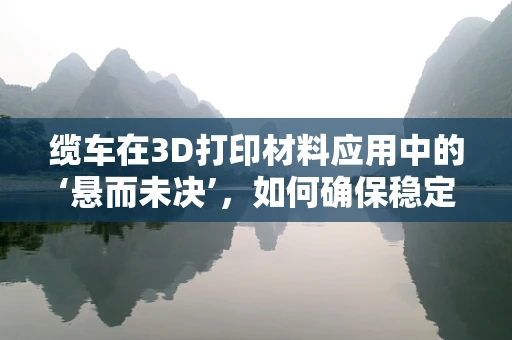 缆车在3D打印材料应用中的‘悬而未决’，如何确保稳定传输与安全？