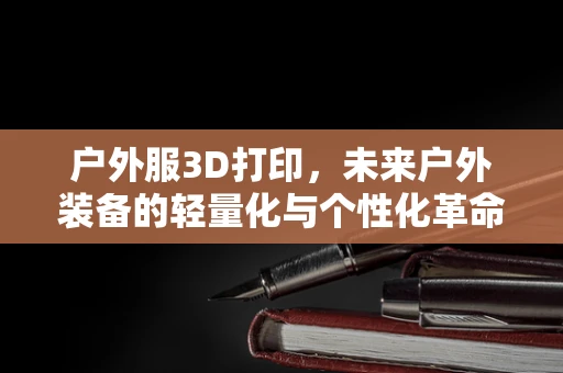 户外服3D打印，未来户外装备的轻量化与个性化革命？