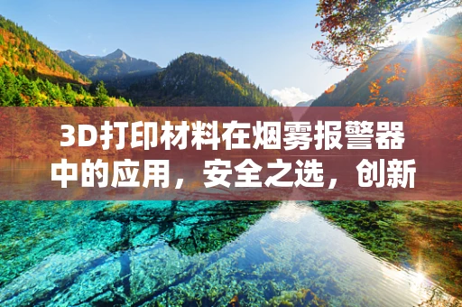 3D打印材料在烟雾报警器中的应用，安全之选，创新之路？
