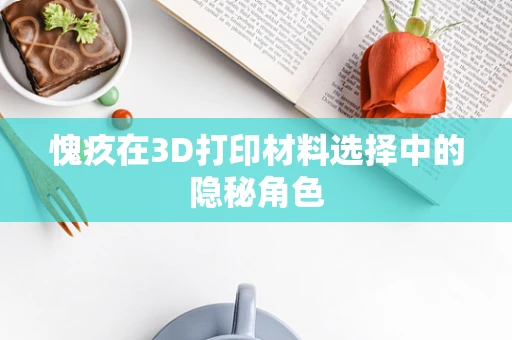 愧疚在3D打印材料选择中的隐秘角色