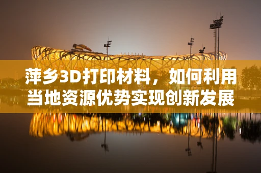 萍乡3D打印材料，如何利用当地资源优势实现创新发展？