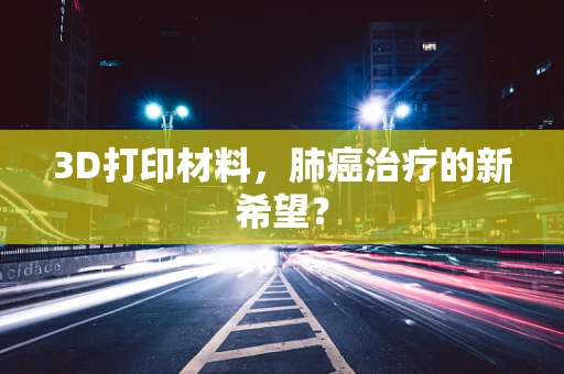 3D打印材料，肺癌治疗的新希望？
