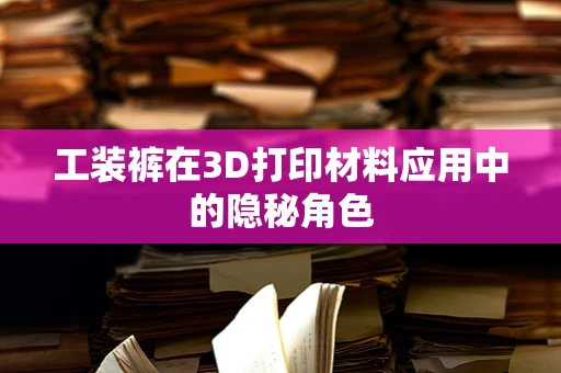工装裤在3D打印材料应用中的隐秘角色