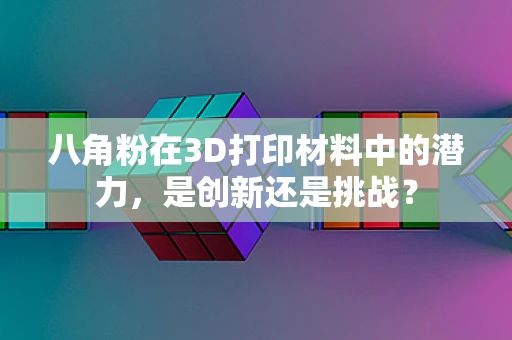 八角粉在3D打印材料中的潜力，是创新还是挑战？