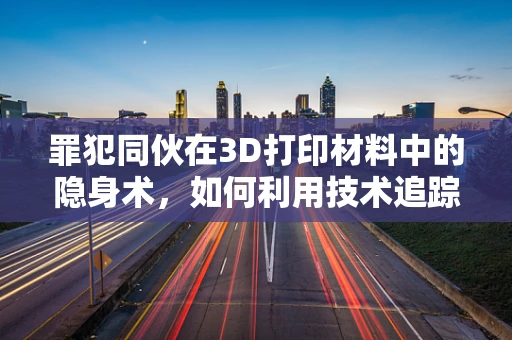 罪犯同伙在3D打印材料中的隐身术，如何利用技术追踪犯罪？