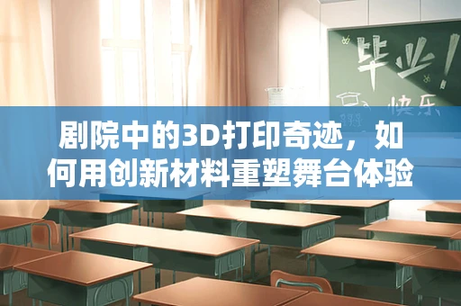 剧院中的3D打印奇迹，如何用创新材料重塑舞台体验？