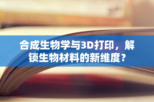 合成生物学与3D打印，解锁生物材料的新维度？