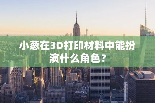 小葱在3D打印材料中能扮演什么角色？