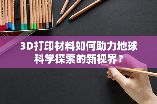 3D打印材料如何助力地球科学探索的新视界？