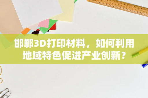 邯郸3D打印材料，如何利用地域特色促进产业创新？