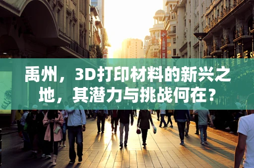 禹州，3D打印材料的新兴之地，其潜力与挑战何在？