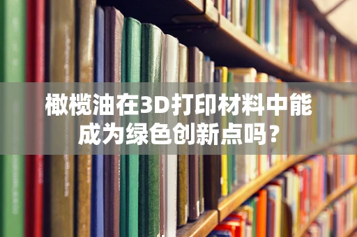 橄榄油在3D打印材料中能成为绿色创新点吗？