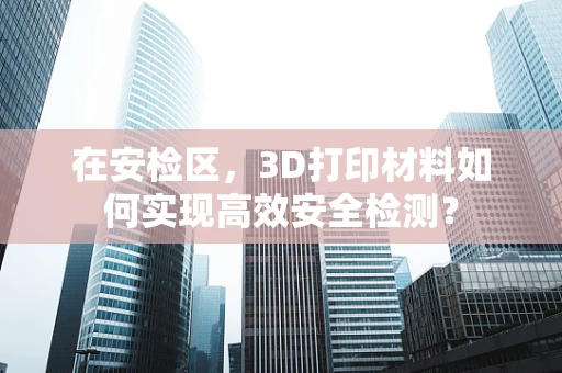 在安检区，3D打印材料如何实现高效安全检测？