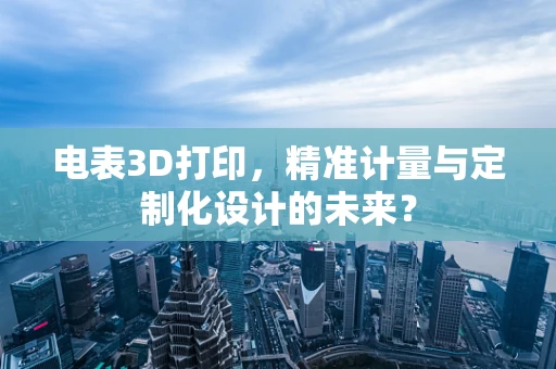 电表3D打印，精准计量与定制化设计的未来？