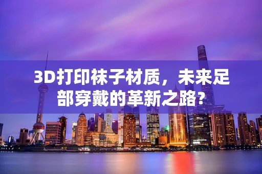 3D打印袜子材质，未来足部穿戴的革新之路？