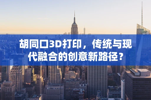 胡同口3D打印，传统与现代融合的创意新路径？