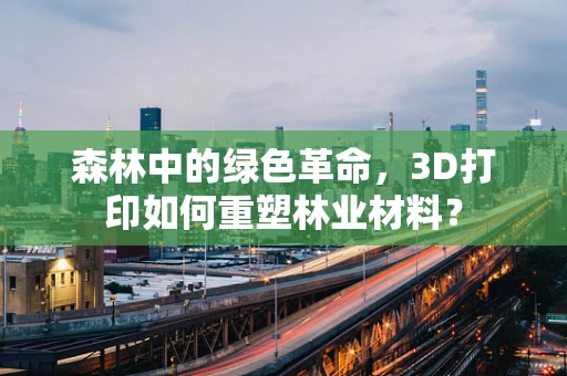 森林中的绿色革命，3D打印如何重塑林业材料？