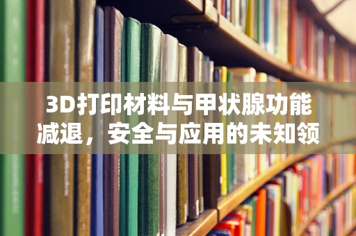 3D打印材料与甲状腺功能减退，安全与应用的未知领域