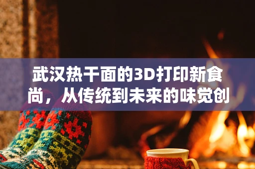 武汉热干面的3D打印新食尚，从传统到未来的味觉创新？