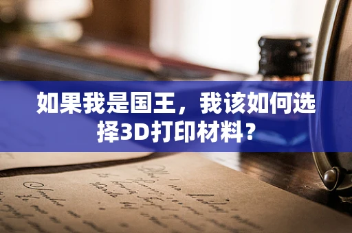 如果我是国王，我该如何选择3D打印材料？