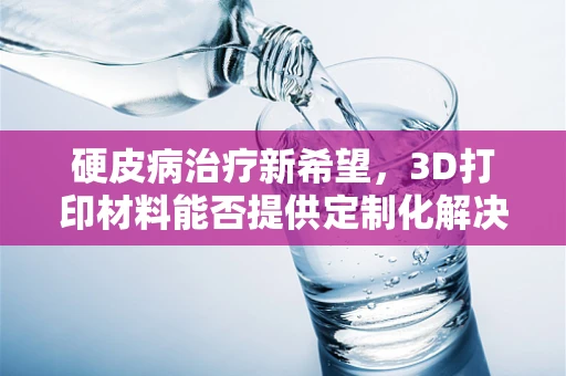 硬皮病治疗新希望，3D打印材料能否提供定制化解决方案？