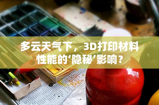 多云天气下，3D打印材料性能的‘隐秘’影响？