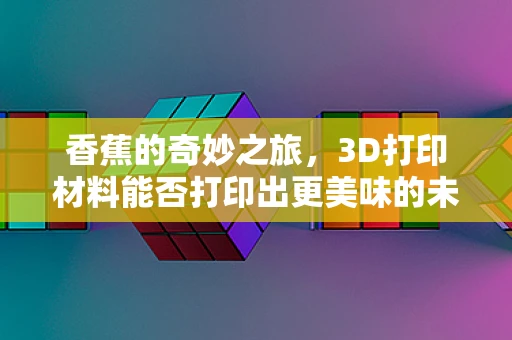 香蕉的奇妙之旅，3D打印材料能否打印出更美味的未来？