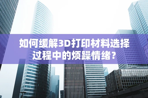 如何缓解3D打印材料选择过程中的烦躁情绪？