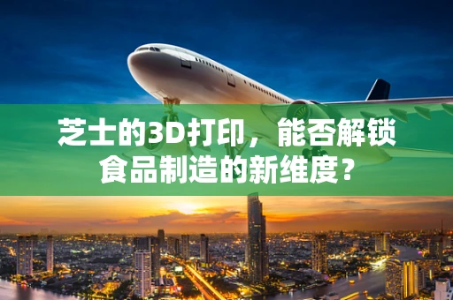 芝士的3D打印，能否解锁食品制造的新维度？