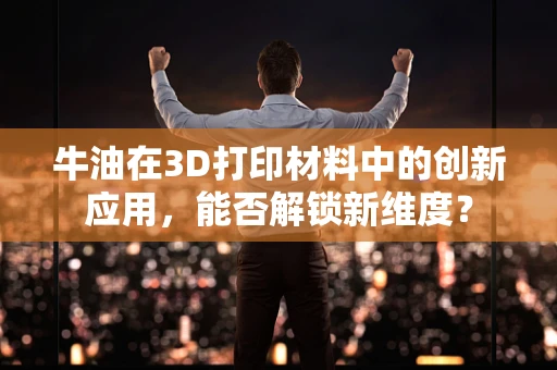 牛油在3D打印材料中的创新应用，能否解锁新维度？