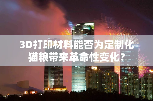 3D打印材料能否为定制化猫粮带来革命性变化？