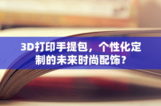 3D打印手提包，个性化定制的未来时尚配饰？