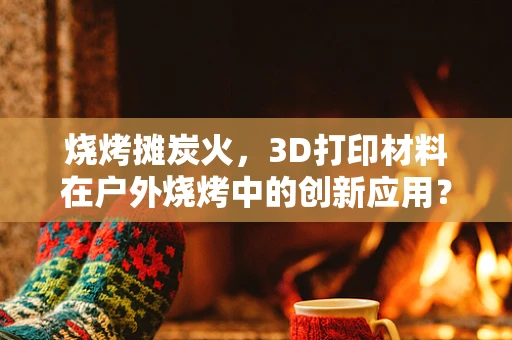 烧烤摊炭火，3D打印材料在户外烧烤中的创新应用？