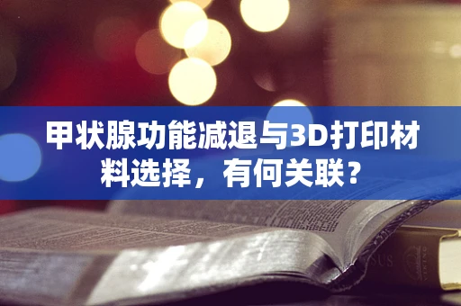 甲状腺功能减退与3D打印材料选择，有何关联？