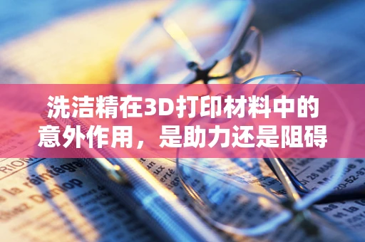 洗洁精在3D打印材料中的意外作用，是助力还是阻碍？