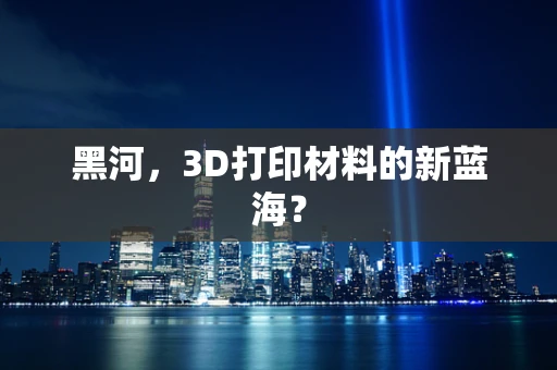 黑河，3D打印材料的新蓝海？