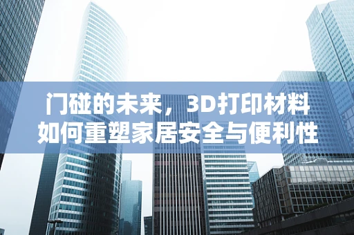 门碰的未来，3D打印材料如何重塑家居安全与便利性？