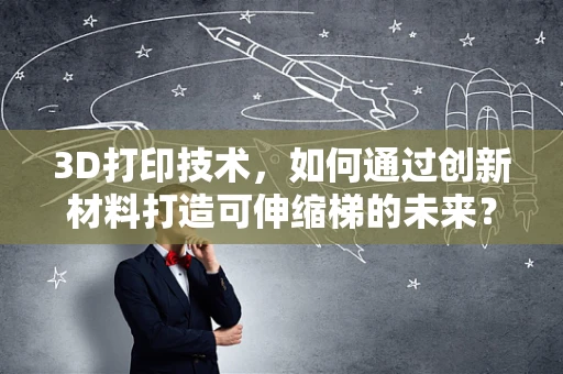 3D打印技术，如何通过创新材料打造可伸缩梯的未来？