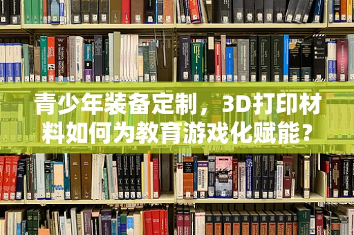 青少年装备定制，3D打印材料如何为教育游戏化赋能？
