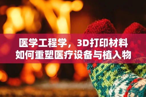 医学工程学，3D打印材料如何重塑医疗设备与植入物的未来？