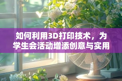 如何利用3D打印技术，为学生会活动增添创意与实用性？