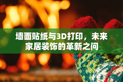 墙面贴纸与3D打印，未来家居装饰的革新之问