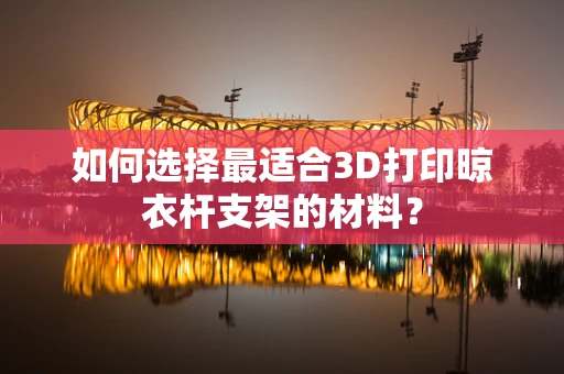 如何选择最适合3D打印晾衣杆支架的材料？