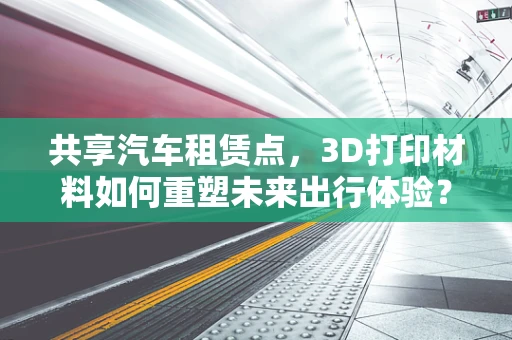 共享汽车租赁点，3D打印材料如何重塑未来出行体验？