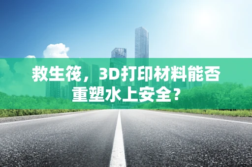 救生筏，3D打印材料能否重塑水上安全？